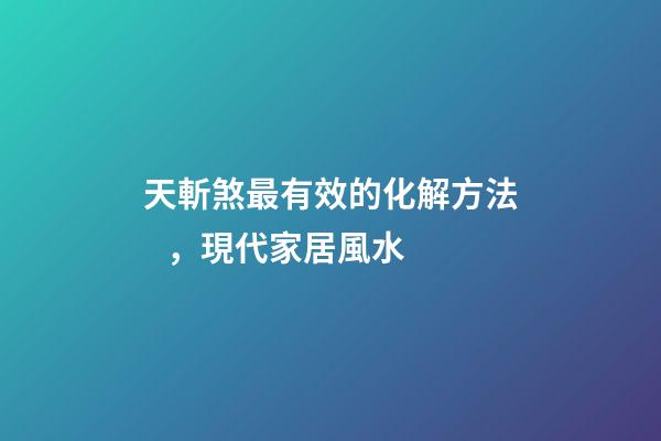 天斬煞最有效的化解方法，現代家居風水